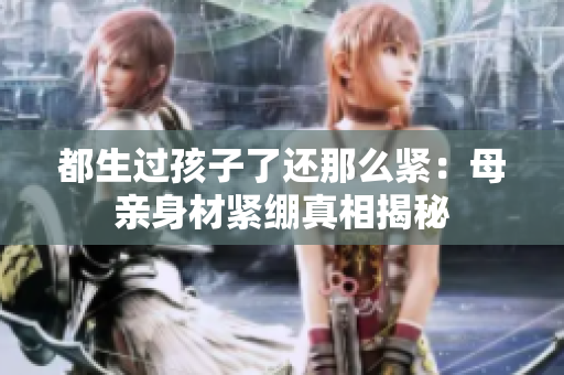 都生过孩子了还那么紧：母亲身材紧绷真相揭秘