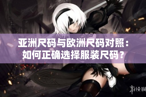 亚洲尺码与欧洲尺码对照：如何正确选择服装尺码？