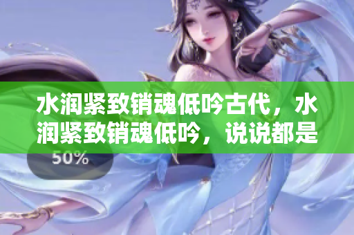 水润紧致销魂低吟古代，水润紧致销魂低吟，说说都是怎么的干对象的，睡眠を取らなくてもいい，睡觉抓着小鸡一晚上会怎样，睡过年纪最大的多少岁六十多379