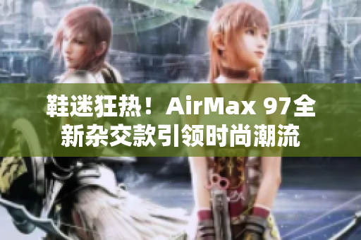 鞋迷狂热！AirMax 97全新杂交款引领时尚潮流