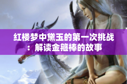 红楼梦中黛玉的第一次挑战：解读金箍棒的故事