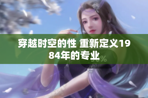 穿越时空的性 重新定义1984年的专业