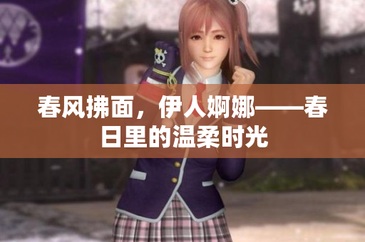 春风拂面，伊人婀娜——春日里的温柔时光