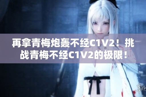 再拿青梅炮轰不经C1V2！挑战青梅不经C1V2的极限！