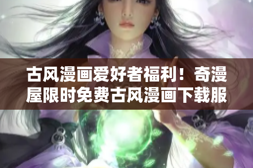 古风漫画爱好者福利！奇漫屋限时免费古风漫画下载服务，立即享受精彩故事！