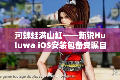 河蚌蛙满山红——新锐Huluwa iOS安装包备受瞩目