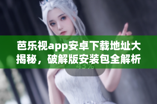 芭乐视app安卓下载地址大揭秘，破解版安装包全解析