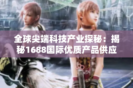 全球尖端科技产业探秘：揭秘1688国际优质产品供应链