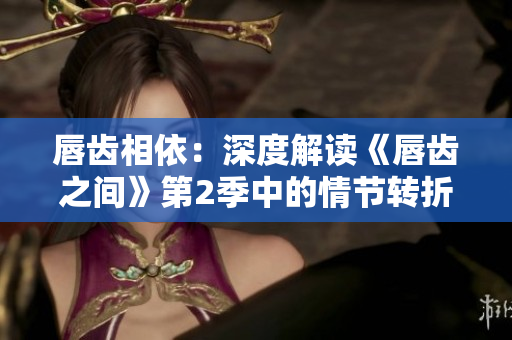 唇齿相依：深度解读《唇齿之间》第2季中的情节转折与人物命运