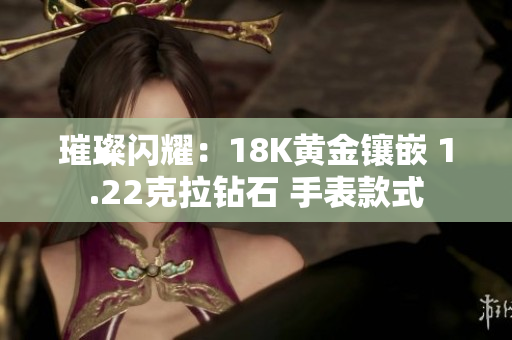 璀璨闪耀：18K黄金镶嵌 1.22克拉钻石 手表款式
