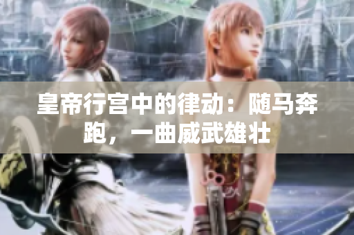 皇帝行宫中的律动：随马奔跑，一曲威武雄壮