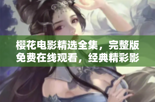 樱花电影精选全集，完整版免费在线观看，经典精彩影片尽在其中
