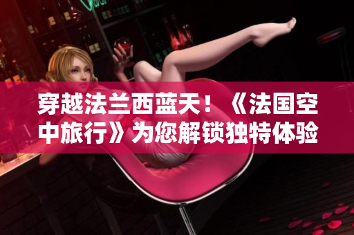 穿越法兰西蓝天！《法国空中旅行》为您解锁独特体验