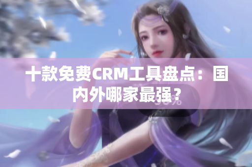 十款免费CRM工具盘点：国内外哪家最强？