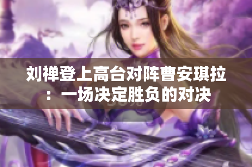 刘禅登上高台对阵曹安琪拉：一场决定胜负的对决