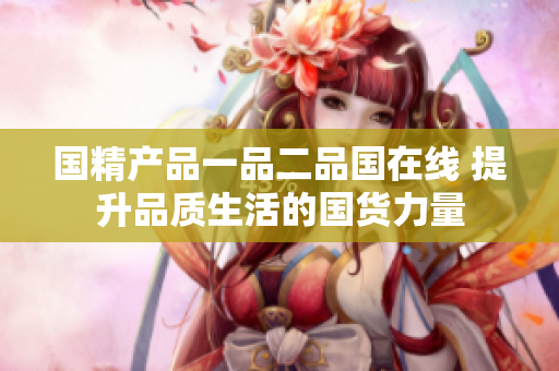 国精产品一品二品国在线 提升品质生活的国货力量