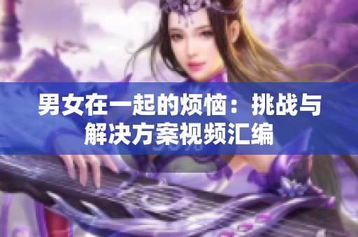 男女在一起的烦恼：挑战与解决方案视频汇编