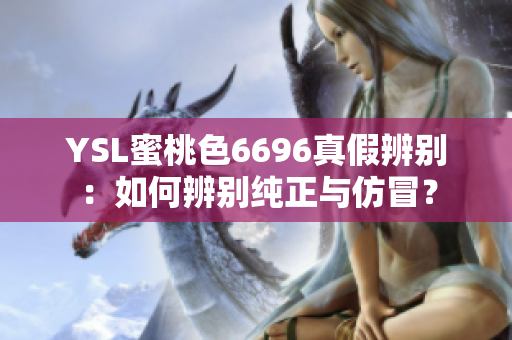 YSL蜜桃色6696真假辨别：如何辨别纯正与仿冒？