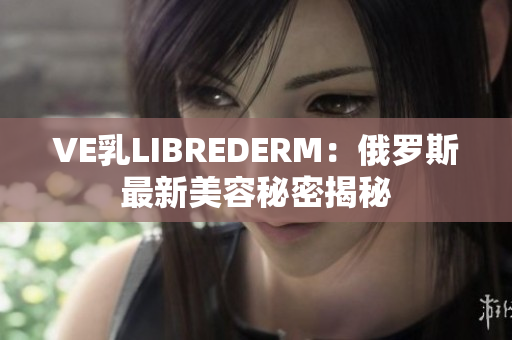 VE乳LIBREDERM：俄罗斯最新美容秘密揭秘