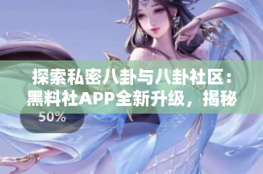 探索私密八卦与八卦社区：黑料社APP全新升级，揭秘明星私生活！