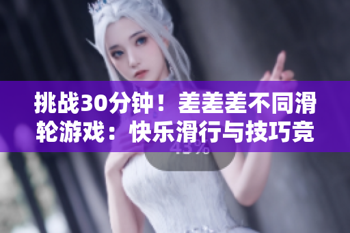 挑战30分钟！差差差不同滑轮游戏：快乐滑行与技巧竞赛
