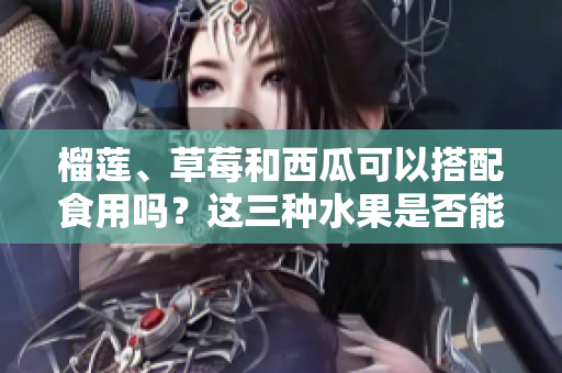 榴莲、草莓和西瓜可以搭配食用吗？这三种水果是否能一同享用？