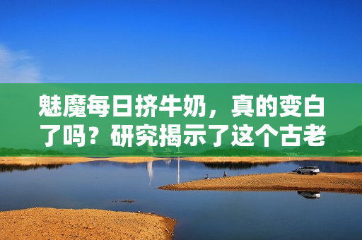 魅魔每日挤牛奶，真的变白了吗？研究揭示了这个古老传说的真相