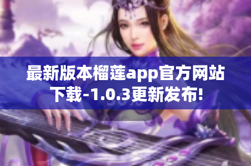 最新版本榴莲app官方网站下载-1.0.3更新发布!