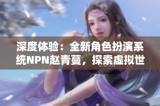 深度体验：全新角色扮演系统NPN赵青蔓，探索虚拟世界的无限可能