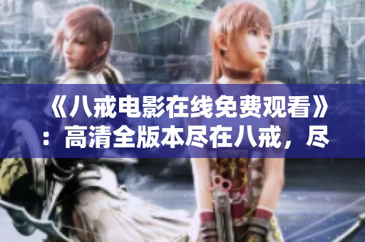 《八戒电影在线免费观看》：高清全版本尽在八戒，尽享畅观快感