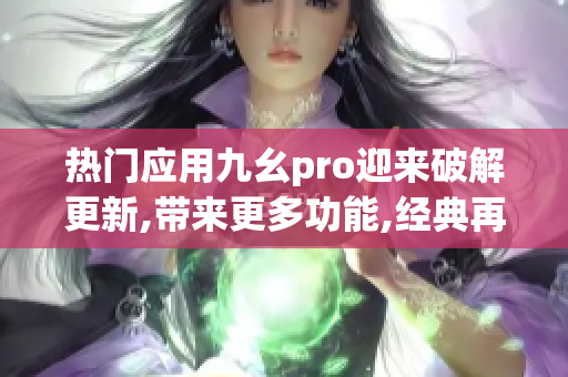 热门应用九幺pro迎来破解更新,带来更多功能,经典再升级!