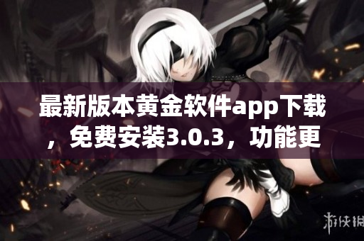 最新版本黄金软件app下载，免费安装3.0.3，功能更强大，操作更简便