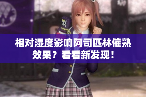相对湿度影响阿司匹林催熟效果？看看新发现！