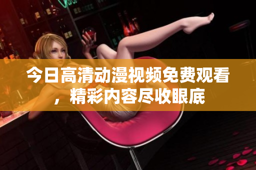 今日高清动漫视频免费观看，精彩内容尽收眼底