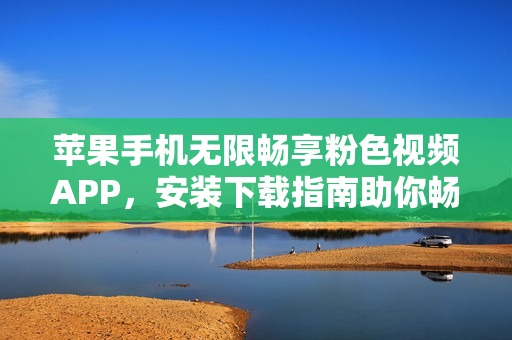苹果手机无限畅享粉色视频APP，安装下载指南助你畅览。