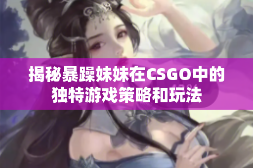 揭秘暴躁妹妹在CSGO中的独特游戏策略和玩法