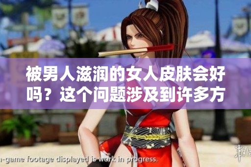 被男人滋润的女人皮肤会好吗？这个问题涉及到许多方面，我们来剖析一下。