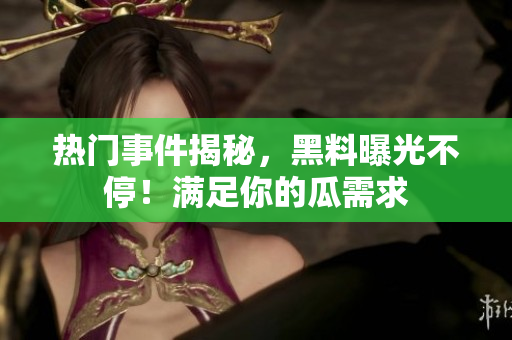 热门事件揭秘，黑料曝光不停！满足你的瓜需求