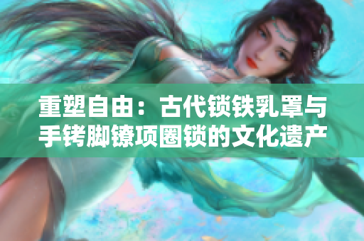 重塑自由：古代锁铁乳罩与手铐脚镣项圈锁的文化遗产