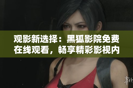 观影新选择：黑狐影院免费在线观看，畅享精彩影视内容