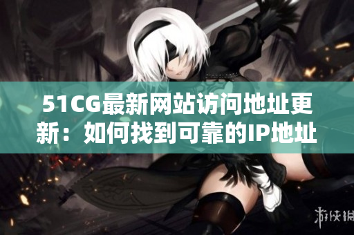 51CG最新网站访问地址更新：如何找到可靠的IP地址信息