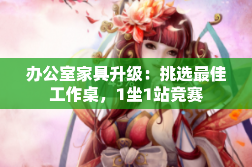 办公室家具升级：挑选最佳工作桌，1坐1站竞赛