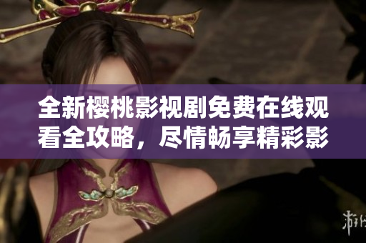 全新樱桃影视剧免费在线观看全攻略，尽情畅享精彩影视大全