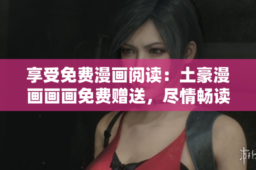 享受免费漫画阅读：土豪漫画画画免费赠送，尽情畅读！