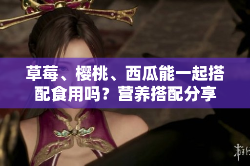 草莓、樱桃、西瓜能一起搭配食用吗？营养搭配分享