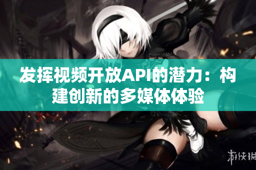 发挥视频开放API的潜力：构建创新的多媒体体验