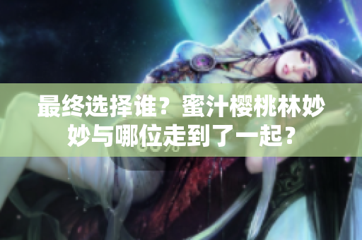 最终选择谁？蜜汁樱桃林妙妙与哪位走到了一起？