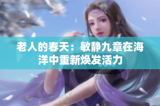 老人的春天：敏静九章在海洋中重新焕发活力