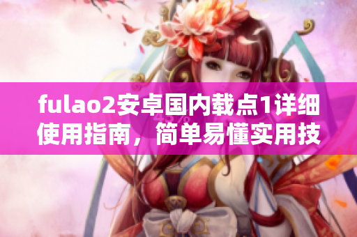 fulao2安卓国内载点1详细使用指南，简单易懂实用技巧