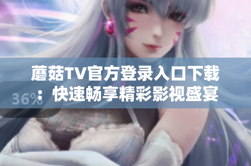 蘑菇TV官方登录入口下载：快速畅享精彩影视盛宴